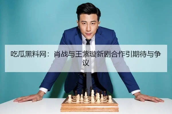 吃瓜黑料网：肖战与王紫璇新剧合作引期待与争议