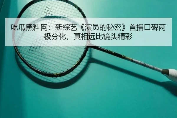 吃瓜黑料网：新综艺《演员的秘密》首播口碑两极分化，真相远比镜头精彩